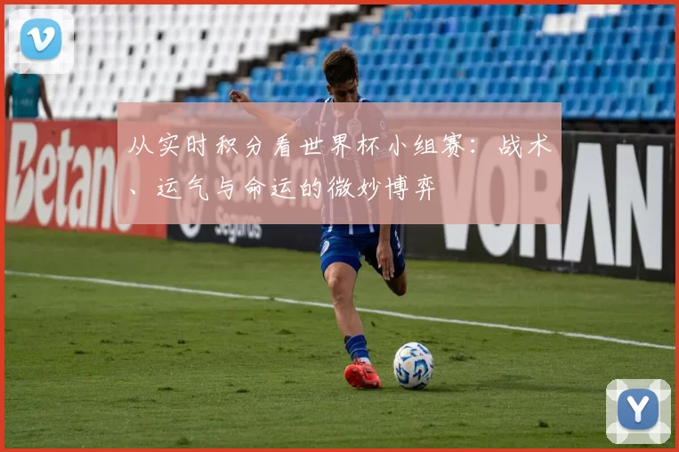 从实时积分看世界杯小组赛：战术、运气与命运的微妙博弈