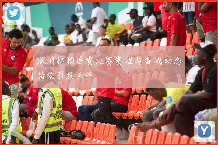 欧洲杯预选赛比赛赛程与备战动态持续引发关注