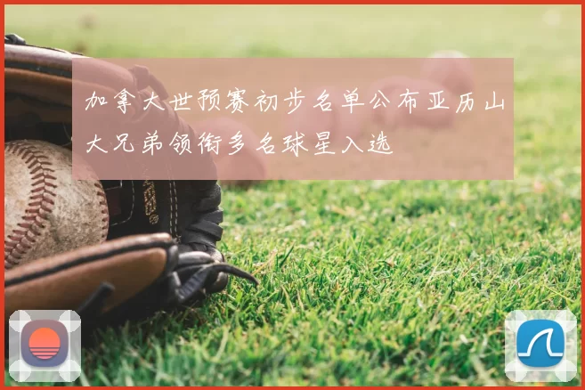 加拿大世预赛初步名单公布亚历山大兄弟领衔多名球星入选