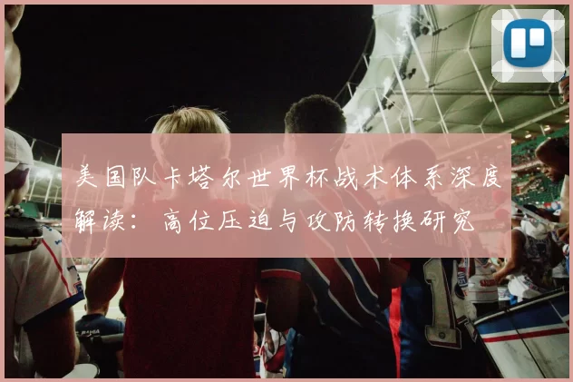 美国队卡塔尔世界杯战术体系深度解读：高位压迫与攻防转换研究