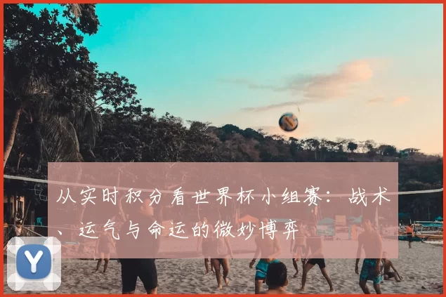 从实时积分看世界杯小组赛：战术、运气与命运的微妙博弈
