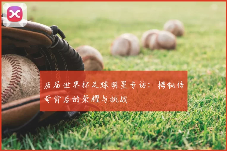 历届世界杯足球明星专访：揭秘传奇背后的荣耀与挑战