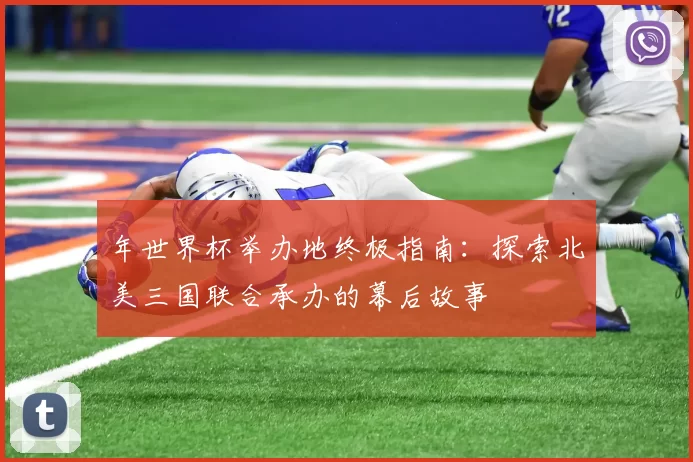 年世界杯举办地终极指南：探索北美三国联合承办的幕后故事