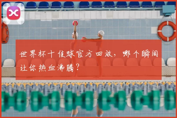 世界杯十佳球官方回放，哪个瞬间让你热血沸腾？