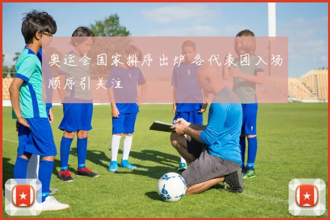 奥运会国家排序出炉 各代表团入场顺序引关注