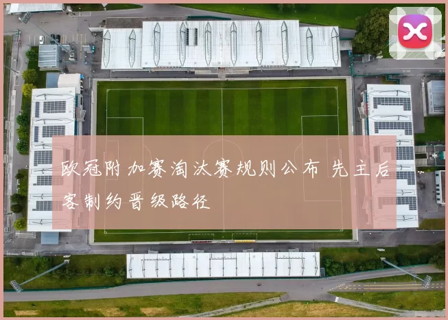 欧冠附加赛淘汰赛规则公布 先主后客制约晋级路径