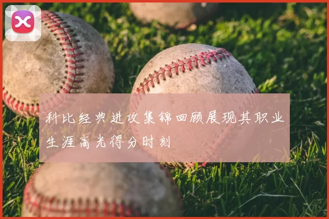 科比经典进攻集锦回顾展现其职业生涯高光得分时刻