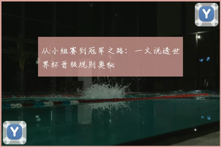 从小组赛到冠军之路：一文说透世界杯晋级规则奥秘