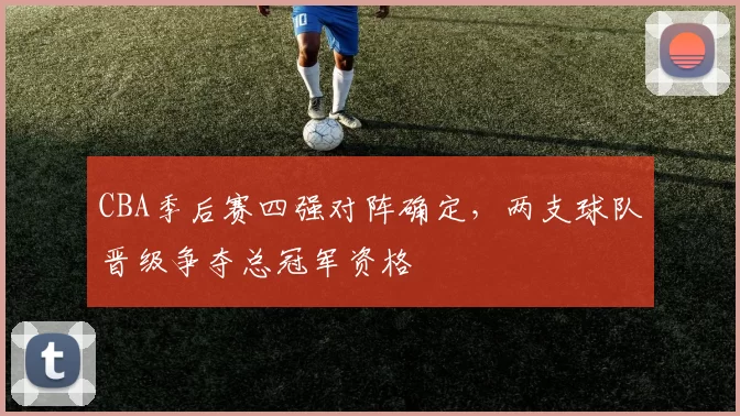 CBA季后赛四强对阵确定，两支球队晋级争夺总冠军资格