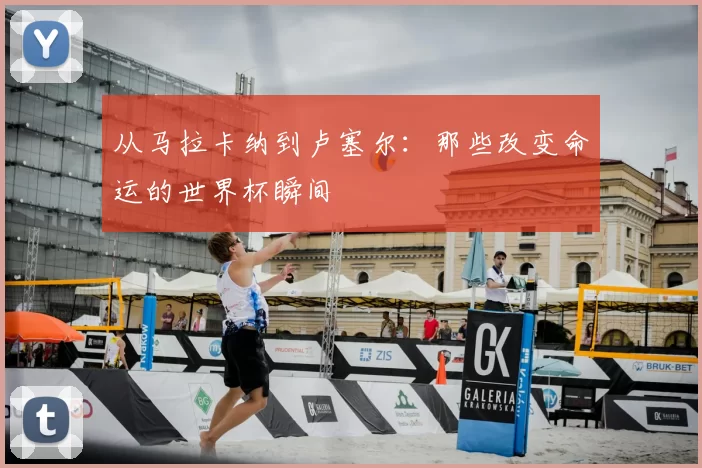 从马拉卡纳到卢塞尔：那些改变命运的世界杯瞬间
