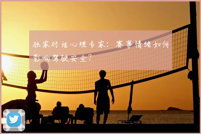 独家对话心理专家：赛事情绪如何影响驾驶安全？