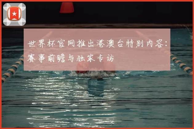 世界杯官网推出港澳台特别内容:赛事前瞻与独家专访