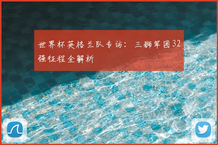 世界杯英格兰队专访：三狮军团32强征程全解析