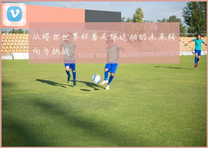 从塔尔世界杯看足球运动的未来转向与挑战