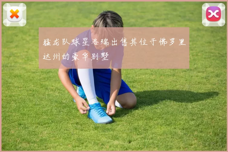 猛龙队球星洛瑞出售其位于佛罗里达州的豪华别墅