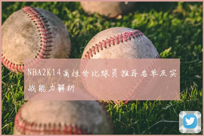 NBA2K14高性价比球员推荐名单及实战能力解析