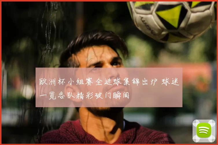 欧洲杯小组赛全进球集锦出炉 球迷一览各队精彩破门瞬间
