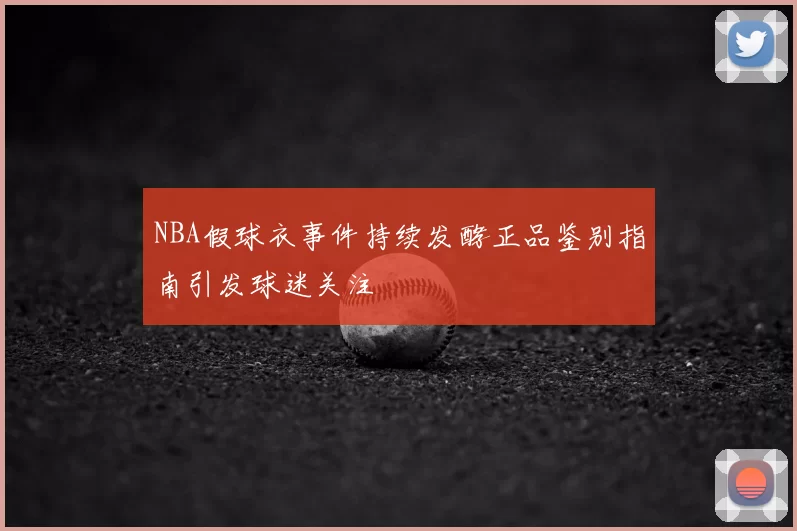 NBA假球衣事件持续发酵正品鉴别指南引发球迷关注