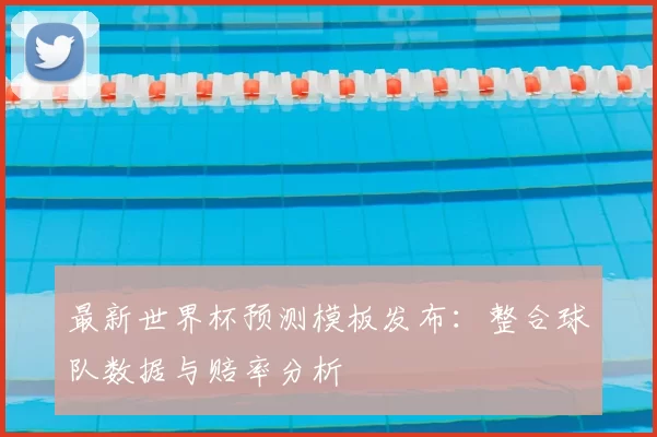 最新世界杯预测模板发布：整合球队数据与赔率分析