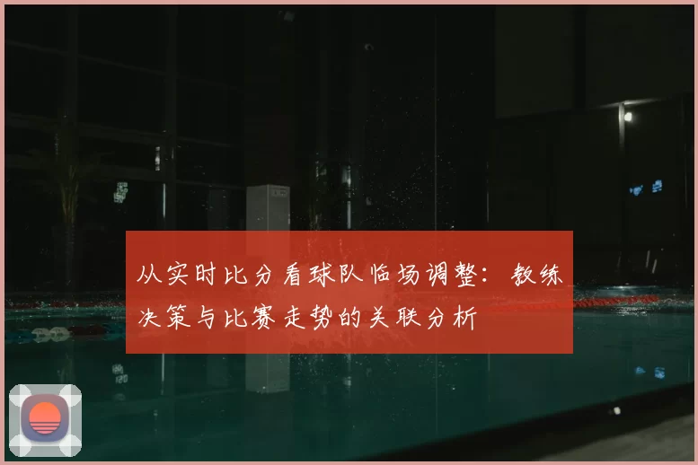 从实时比分看球队临场调整：教练决策与比赛走势的关联分析