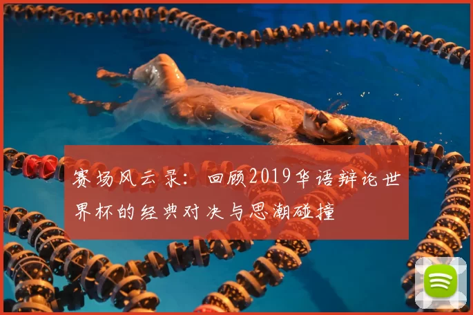 赛场风云录：回顾2019华语辩论世界杯的经典对决与思潮碰撞