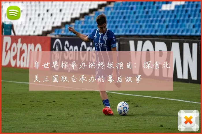 年世界杯举办地终极指南：探索北美三国联合承办的幕后故事
