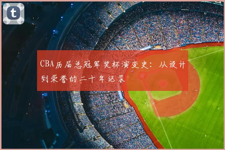 CBA历届总冠军奖杯演变史：从设计到荣誉的二十年记录