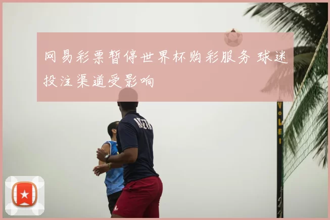 网易彩票暂停世界杯购彩服务 球迷投注渠道受影响